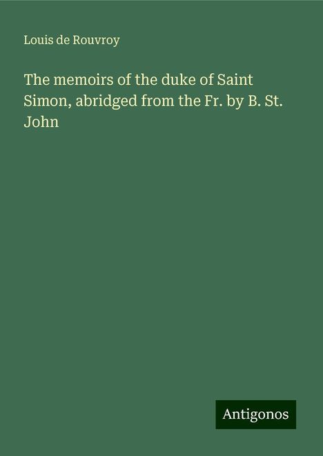 Louis De Rouvroy: The memoirs of the duke of Saint Simon, abridged from the Fr. by B. St. John, Buch