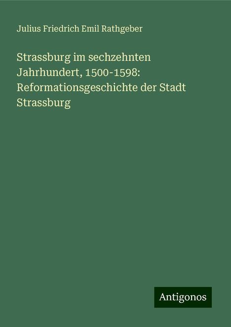 Julius Friedrich Emil Rathgeber: Strassburg im sechzehnten Jahrhundert, 1500-1598: Reformationsgeschichte der Stadt Strassburg, Buch