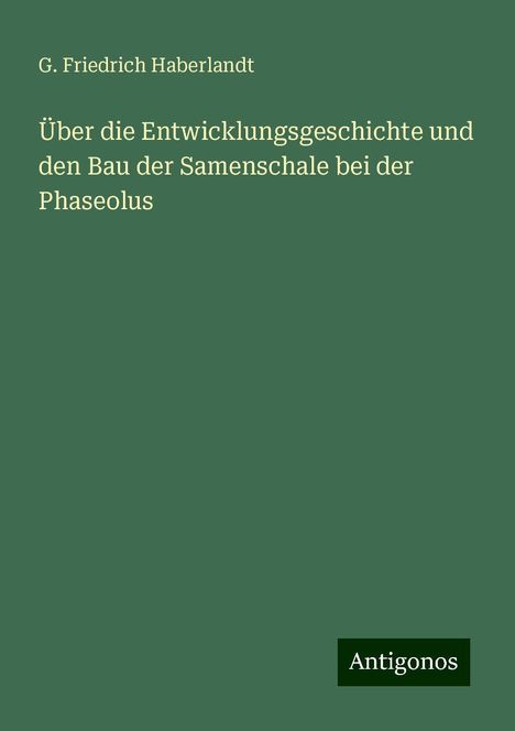 G. Friedrich Haberlandt: Über die Entwicklungsgeschichte und den Bau der Samenschale bei der Phaseolus, Buch