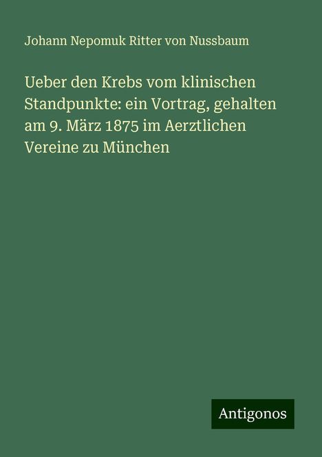 Johann Nepomuk Ritter von Nussbaum: Ueber den Krebs vom klinischen Standpunkte: ein Vortrag, gehalten am 9. März 1875 im Aerztlichen Vereine zu München, Buch