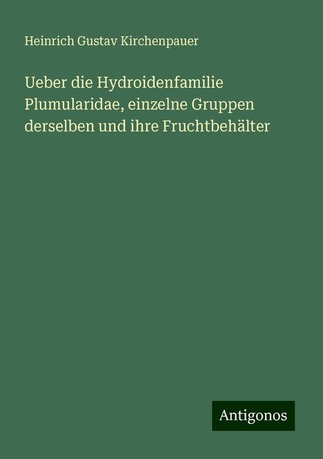 Heinrich Gustav Kirchenpauer: Ueber die Hydroidenfamilie Plumularidae, einzelne Gruppen derselben und ihre Fruchtbehälter, Buch