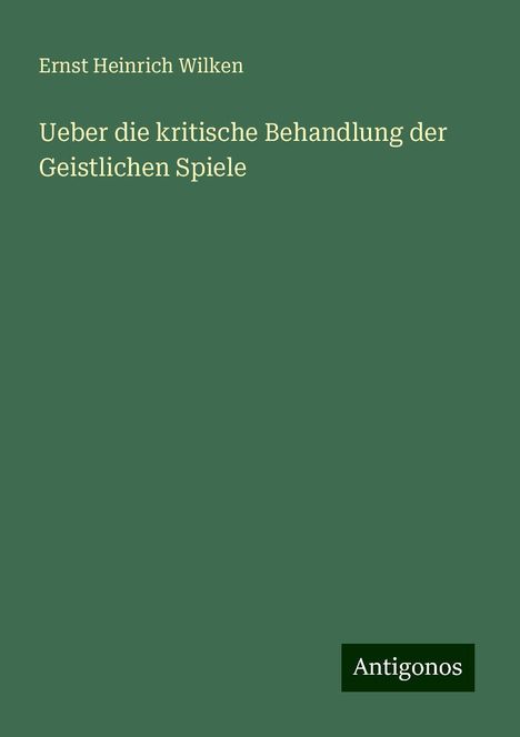 Ernst Heinrich Wilken: Ueber die kritische Behandlung der Geistlichen Spiele, Buch