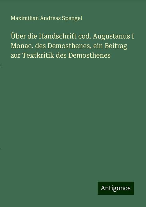 Maximilian Andreas Spengel: Über die Handschrift cod. Augustanus I Monac. des Demosthenes, ein Beitrag zur Textkritik des Demosthenes, Buch