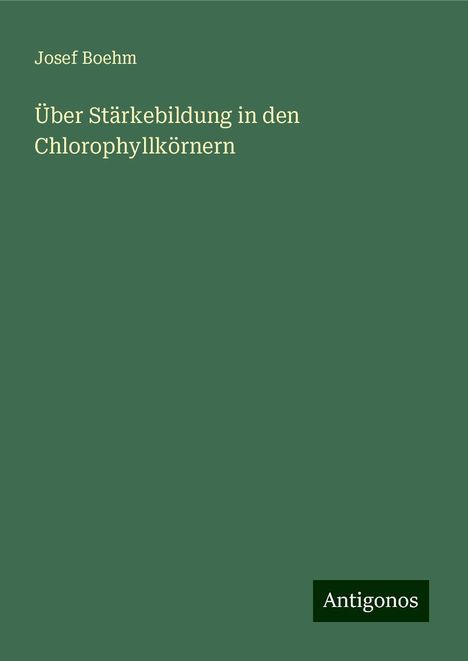 Josef Boehm: Über Stärkebildung in den Chlorophyllkörnern, Buch