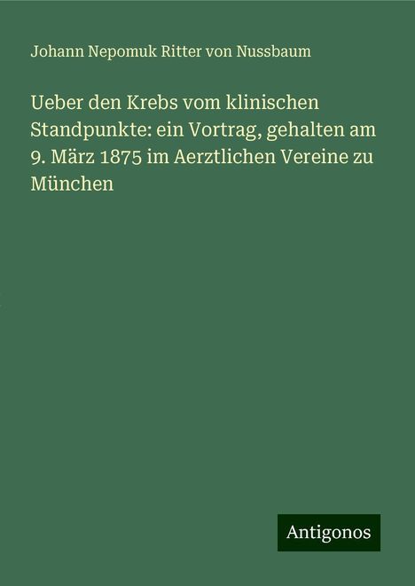 Johann Nepomuk Ritter von Nussbaum: Ueber den Krebs vom klinischen Standpunkte: ein Vortrag, gehalten am 9. März 1875 im Aerztlichen Vereine zu München, Buch