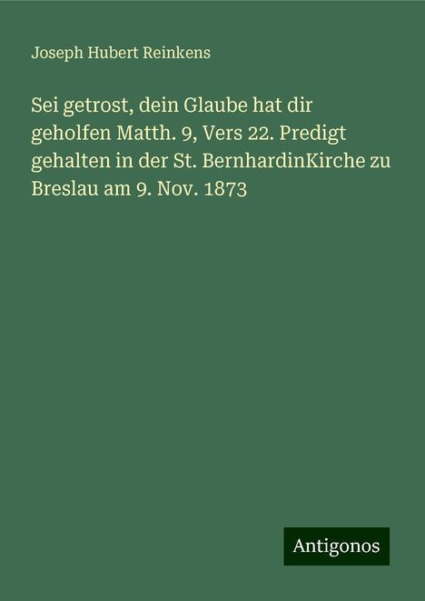 Joseph Hubert Reinkens: Sei getrost, dein Glaube hat dir geholfen Matth. 9, Vers 22. Predigt gehalten in der St. BernhardinKirche zu Breslau am 9. Nov. 1873, Buch