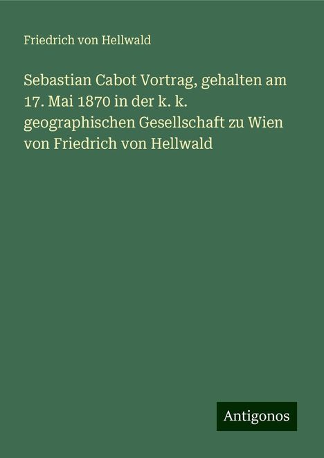 Friedrich Von Hellwald: Sebastian Cabot Vortrag, gehalten am 17. Mai 1870 in der k. k. geographischen Gesellschaft zu Wien von Friedrich von Hellwald, Buch