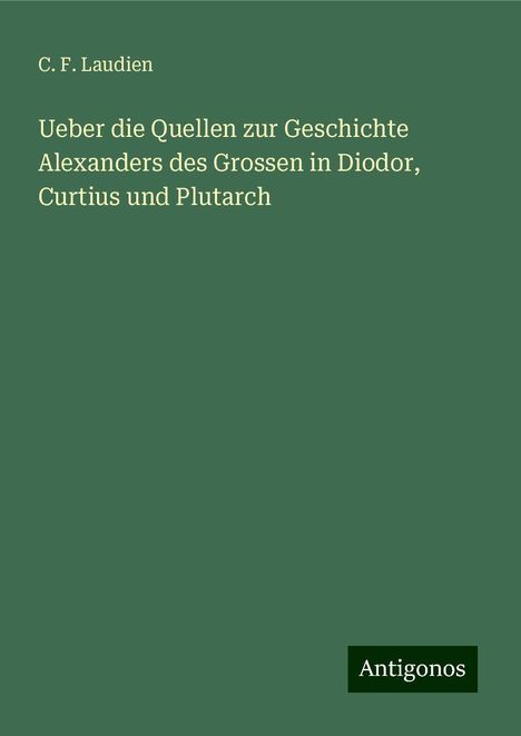 C. F. Laudien: Ueber die Quellen zur Geschichte Alexanders des Grossen in Diodor, Curtius und Plutarch, Buch