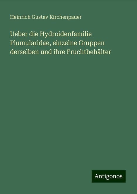 Heinrich Gustav Kirchenpauer: Ueber die Hydroidenfamilie Plumularidae, einzelne Gruppen derselben und ihre Fruchtbehälter, Buch