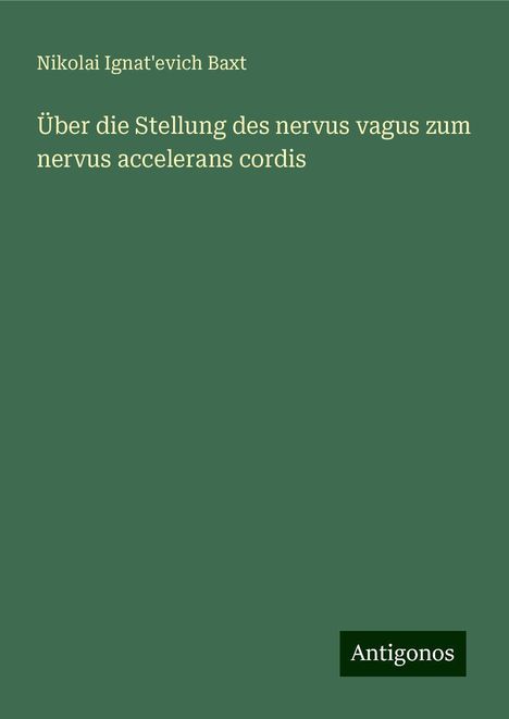 Nikolai Ignat'evich Baxt: Über die Stellung des nervus vagus zum nervus accelerans cordis, Buch