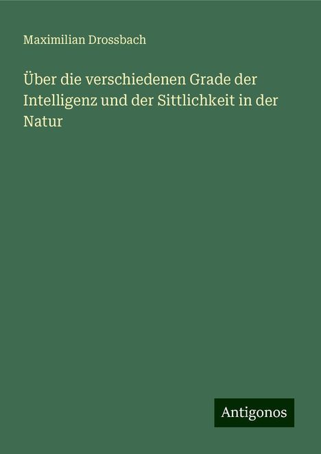 Maximilian Drossbach: Über die verschiedenen Grade der Intelligenz und der Sittlichkeit in der Natur, Buch