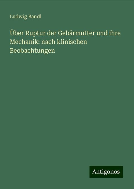 Ludwig Bandl: Über Ruptur der Gebärmutter und ihre Mechanik: nach klinischen Beobachtungen, Buch