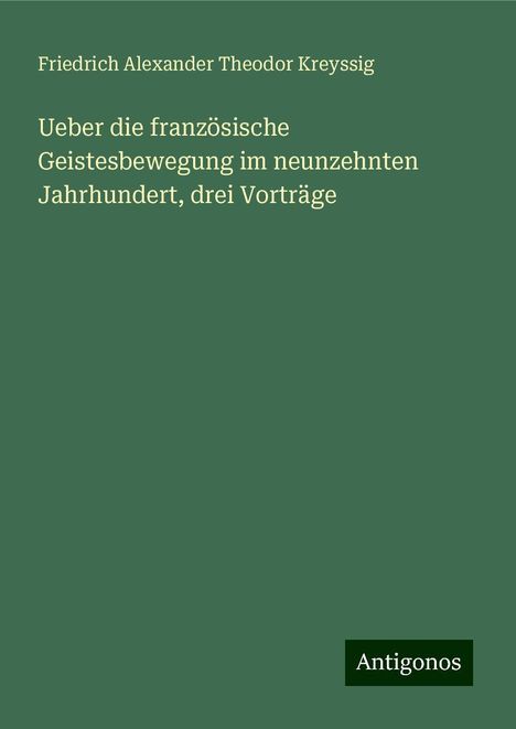 Friedrich Alexander Theodor Kreyssig: Ueber die französische Geistesbewegung im neunzehnten Jahrhundert, drei Vorträge, Buch