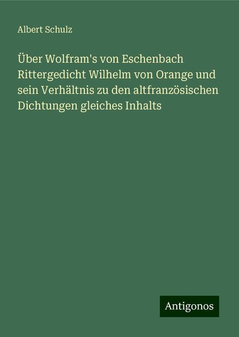 Albert Schulz: Über Wolfram's von Eschenbach Rittergedicht Wilhelm von Orange und sein Verhältnis zu den altfranzösischen Dichtungen gleiches Inhalts, Buch