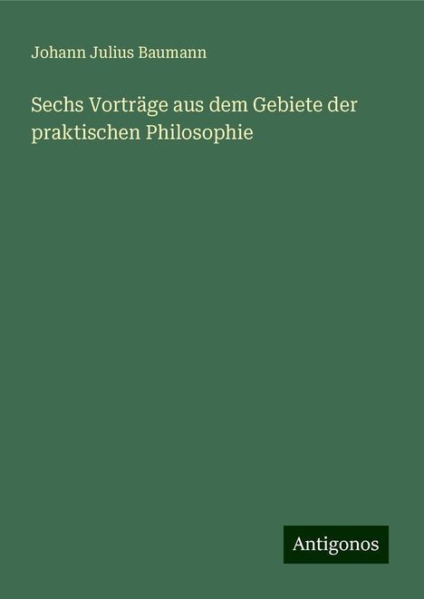 Johann Julius Baumann: Sechs Vorträge aus dem Gebiete der praktischen Philosophie, Buch