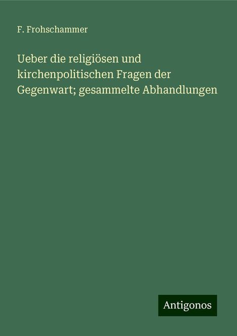 F. Frohschammer: Ueber die religiösen und kirchenpolitischen Fragen der Gegenwart; gesammelte Abhandlungen, Buch