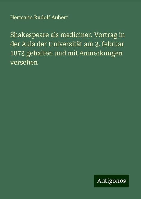 Hermann Rudolf Aubert: Shakespeare als mediciner. Vortrag in der Aula der Universität am 3. februar 1873 gehalten und mit Anmerkungen versehen, Buch