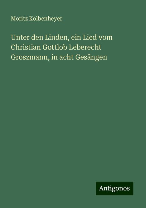 Moritz Kolbenheyer: Unter den Linden, ein Lied vom Christian Gottlob Leberecht Groszmann, in acht Gesängen, Buch