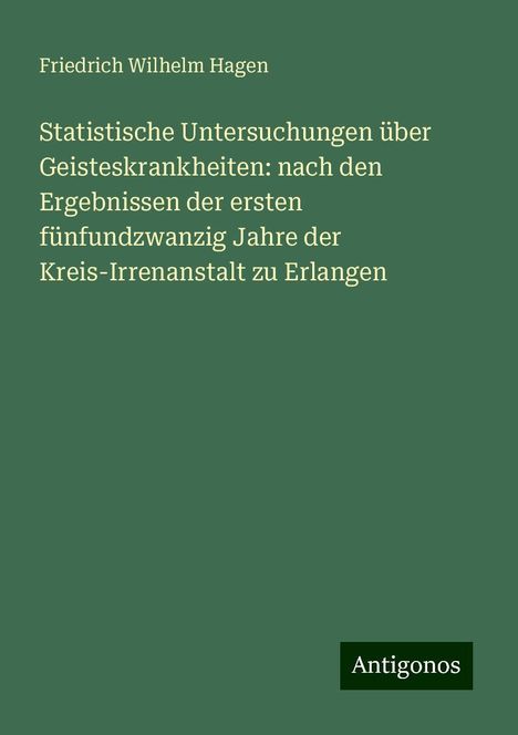 Friedrich Wilhelm Hagen: Statistische Untersuchungen über Geisteskrankheiten: nach den Ergebnissen der ersten fünfundzwanzig Jahre der Kreis-Irrenanstalt zu Erlangen, Buch