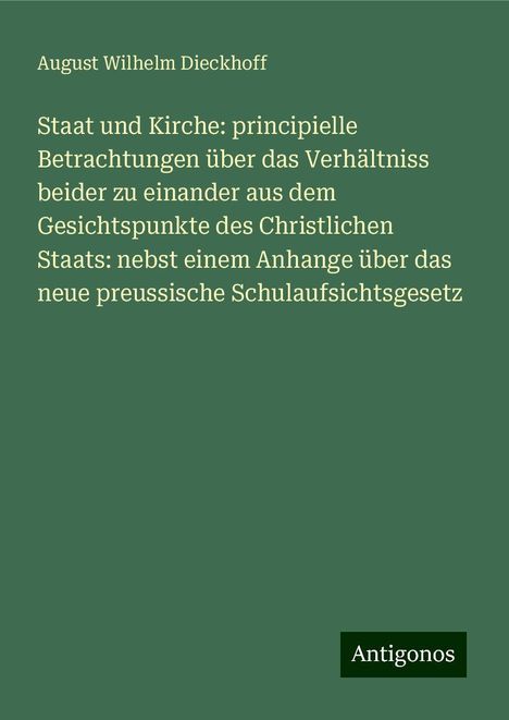 August Wilhelm Dieckhoff: Staat und Kirche: principielle Betrachtungen über das Verhältniss beider zu einander aus dem Gesichtspunkte des Christlichen Staats: nebst einem Anhange über das neue preussische Schulaufsichtsgesetz, Buch