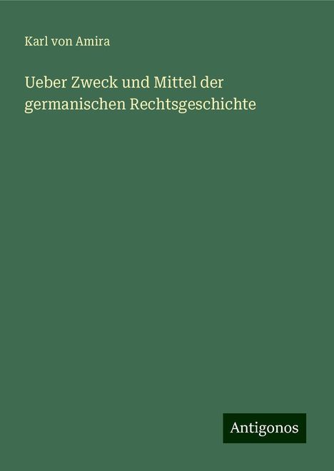 Karl Von Amira: Ueber Zweck und Mittel der germanischen Rechtsgeschichte, Buch