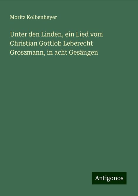 Moritz Kolbenheyer: Unter den Linden, ein Lied vom Christian Gottlob Leberecht Groszmann, in acht Gesängen, Buch