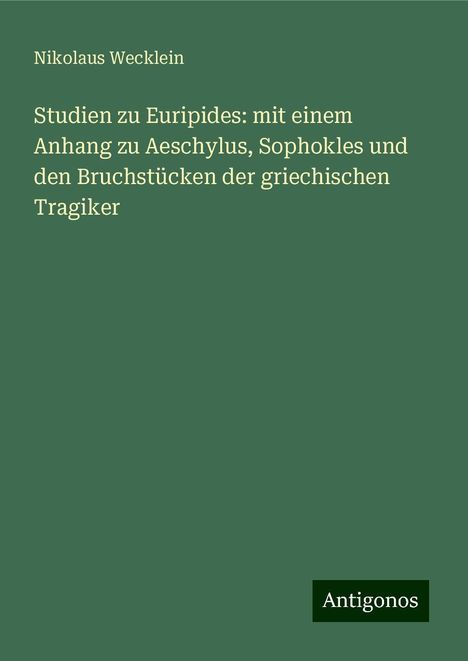 Nikolaus Wecklein: Studien zu Euripides: mit einem Anhang zu Aeschylus, Sophokles und den Bruchstücken der griechischen Tragiker, Buch