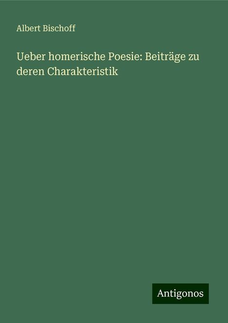 Albert Bischoff: Ueber homerische Poesie: Beiträge zu deren Charakteristik, Buch