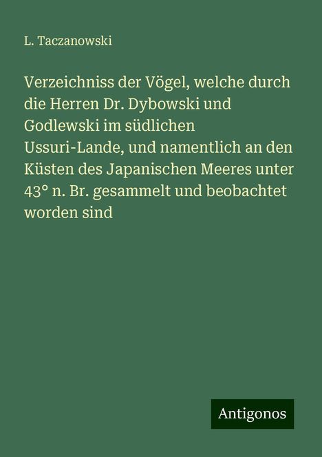 L. Taczanowski: Verzeichniss der Vögel, welche durch die Herren Dr. Dybowski und Godlewski im südlichen Ussuri-Lande, und namentlich an den Küsten des Japanischen Meeres unter 43° n. Br. gesammelt und beobachtet worden sind, Buch