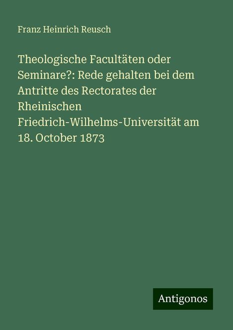 Franz Heinrich Reusch: Theologische Facultäten oder Seminare?: Rede gehalten bei dem Antritte des Rectorates der Rheinischen Friedrich-Wilhelms-Universität am 18. October 1873, Buch