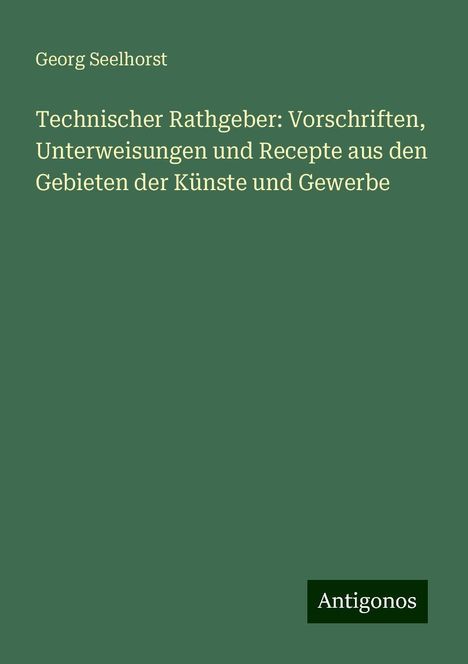 Georg Seelhorst: Technischer Rathgeber: Vorschriften, Unterweisungen und Recepte aus den Gebieten der Künste und Gewerbe, Buch