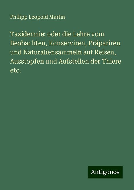 Philipp Leopold Martin: Taxidermie: oder die Lehre vom Beobachten, Konserviren, Präpariren und Naturaliensammeln auf Reisen, Ausstopfen und Aufstellen der Thiere etc., Buch