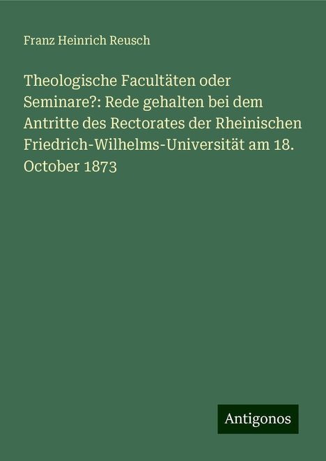 Franz Heinrich Reusch: Theologische Facultäten oder Seminare?: Rede gehalten bei dem Antritte des Rectorates der Rheinischen Friedrich-Wilhelms-Universität am 18. October 1873, Buch