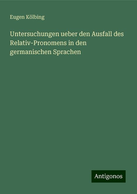 Eugen Kölbing: Untersuchungen ueber den Ausfall des Relativ-Pronomens in den germanischen Sprachen, Buch