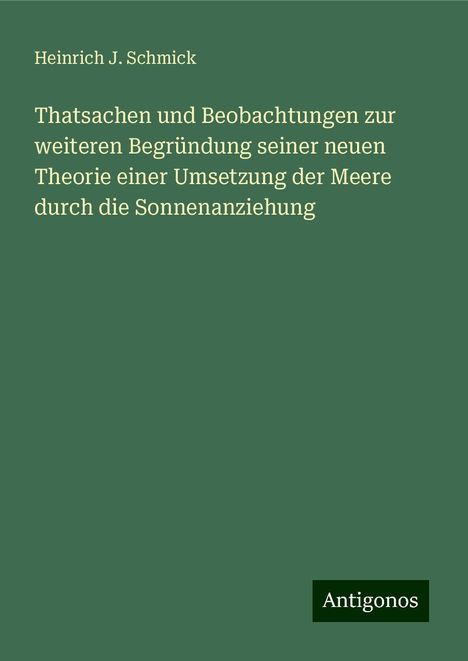 Heinrich J. Schmick: Thatsachen und Beobachtungen zur weiteren Begründung seiner neuen Theorie einer Umsetzung der Meere durch die Sonnenanziehung, Buch