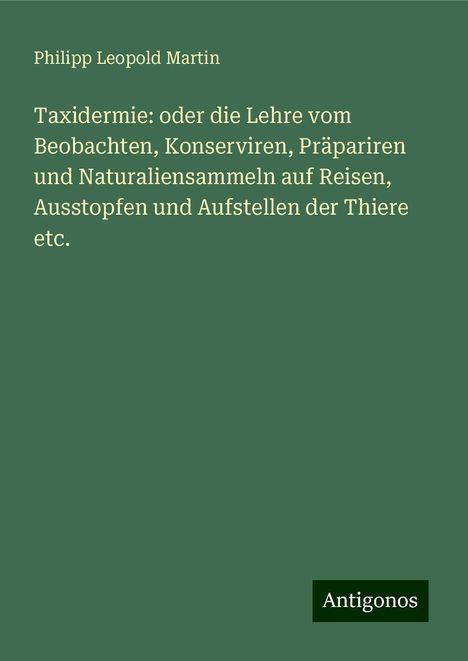 Philipp Leopold Martin: Taxidermie: oder die Lehre vom Beobachten, Konserviren, Präpariren und Naturaliensammeln auf Reisen, Ausstopfen und Aufstellen der Thiere etc., Buch