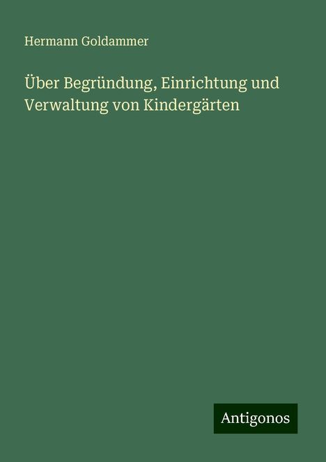 Hermann Goldammer: Über Begründung, Einrichtung und Verwaltung von Kindergärten, Buch