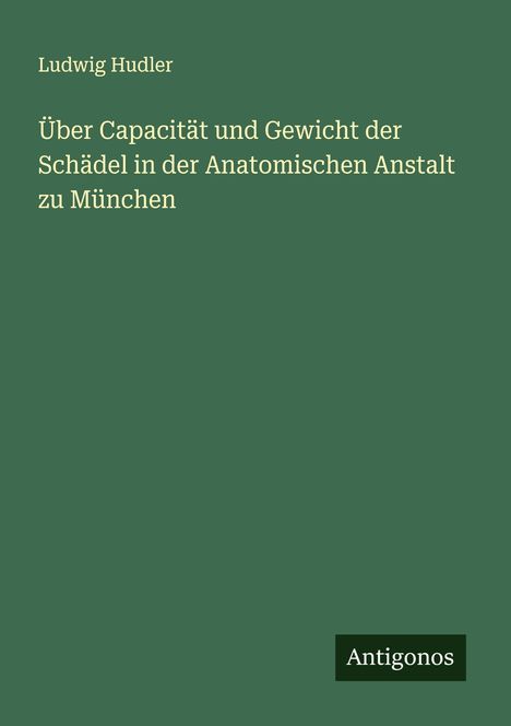 Ludwig Hudler: Über Capacität und Gewicht der Schädel in der Anatomischen Anstalt zu München, Buch