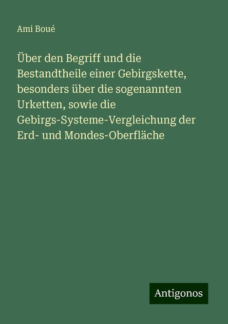 Ami Boué: Über den Begriff und die Bestandtheile einer Gebirgskette, besonders über die sogenannten Urketten, sowie die Gebirgs-Systeme-Vergleichung der Erd- und Mondes-Oberfläche, Buch