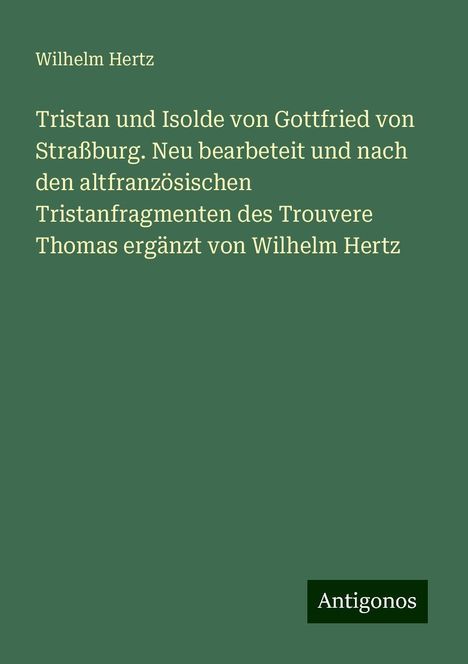 Wilhelm Hertz: Tristan und Isolde von Gottfried von Straßburg. Neu bearbeteit und nach den altfranzösischen Tristanfragmenten des Trouvere Thomas ergänzt von Wilhelm Hertz, Buch