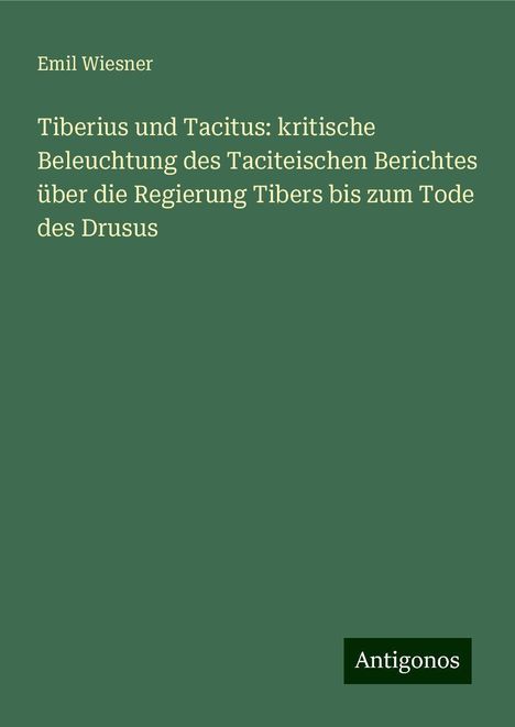 Emil Wiesner: Tiberius und Tacitus: kritische Beleuchtung des Taciteischen Berichtes über die Regierung Tibers bis zum Tode des Drusus, Buch