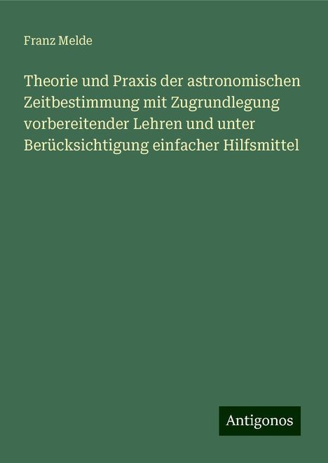 Franz Melde: Theorie und Praxis der astronomischen Zeitbestimmung mit Zugrundlegung vorbereitender Lehren und unter Berücksichtigung einfacher Hilfsmittel, Buch