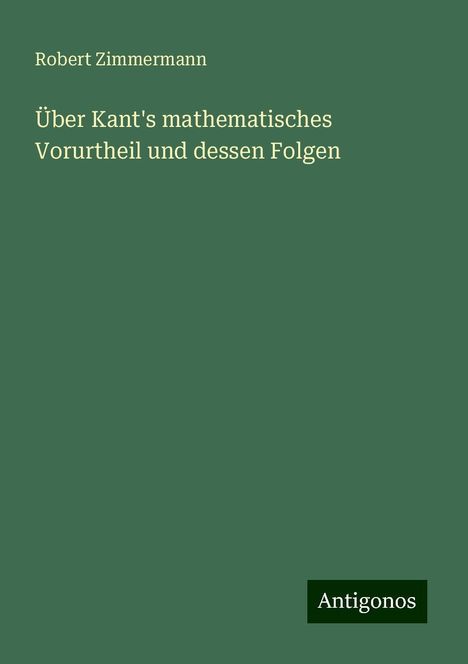 Robert Zimmermann: Über Kant's mathematisches Vorurtheil und dessen Folgen, Buch