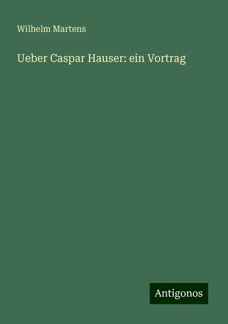 Wilhelm Martens: Ueber Caspar Hauser: ein Vortrag, Buch