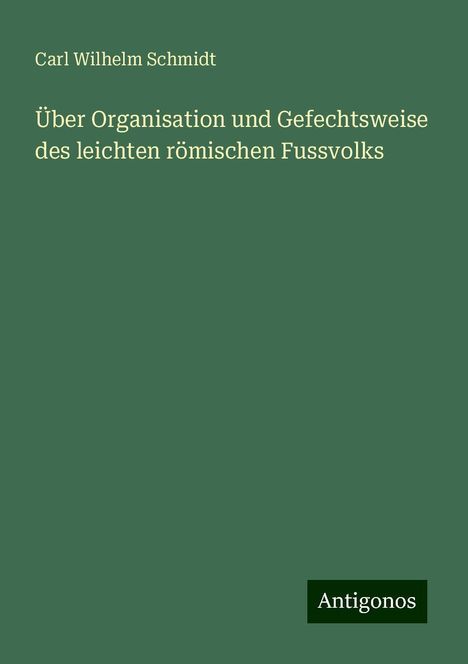 Carl Wilhelm Schmidt: Über Organisation und Gefechtsweise des leichten römischen Fussvolks, Buch