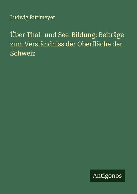 Ludwig Rütimeyer: Über Thal- und See-Bildung: Beiträge zum Verständniss der Oberfläche der Schweiz, Buch