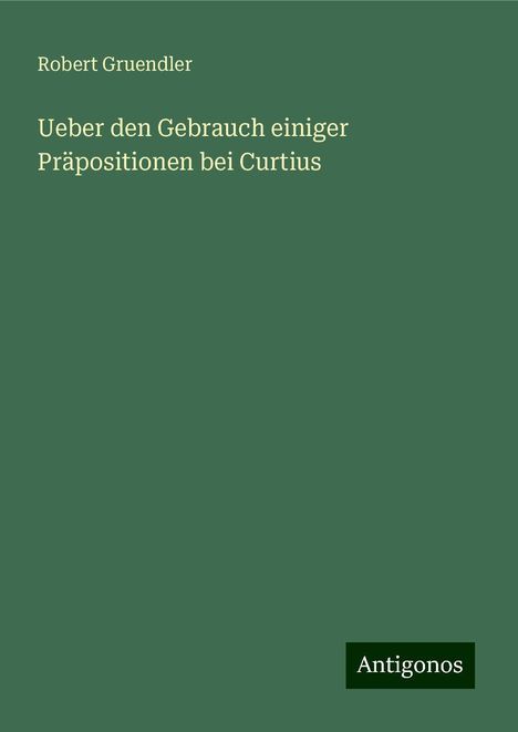 Robert Gruendler: Ueber den Gebrauch einiger Präpositionen bei Curtius, Buch