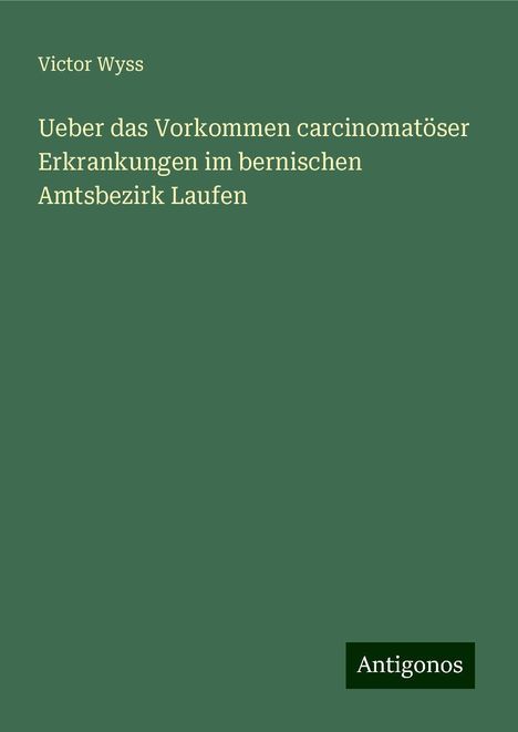 Victor Wyss: Ueber das Vorkommen carcinomatöser Erkrankungen im bernischen Amtsbezirk Laufen, Buch