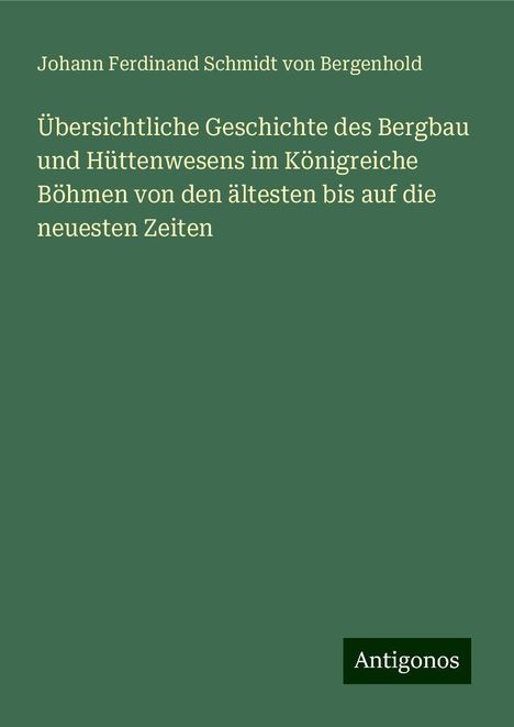 Johann Ferdinand Schmidt von Bergenhold: Übersichtliche Geschichte des Bergbau und Hüttenwesens im Königreiche Böhmen von den ältesten bis auf die neuesten Zeiten, Buch