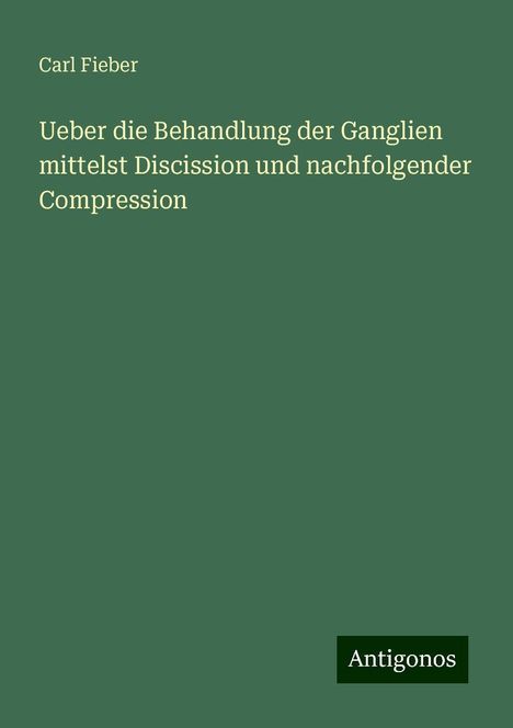 Carl Fieber: Ueber die Behandlung der Ganglien mittelst Discission und nachfolgender Compression, Buch